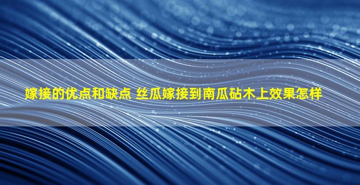 嫁接的优点和缺点 丝瓜嫁接到南瓜砧木上效果怎样